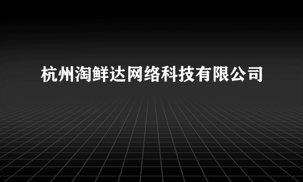 杭州淘鲜达网络科技有限公司