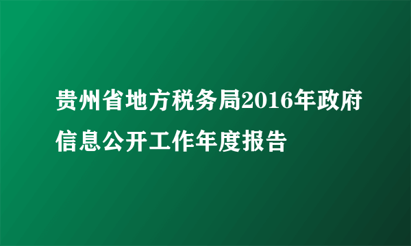 贵州省地方税务局2016年政府信息公开工作年度报告