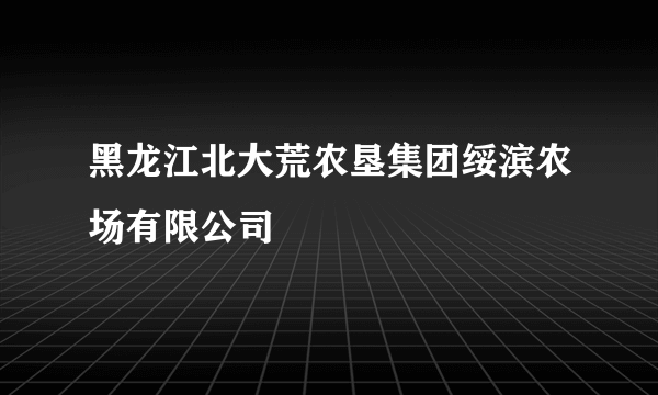 黑龙江北大荒农垦集团绥滨农场有限公司