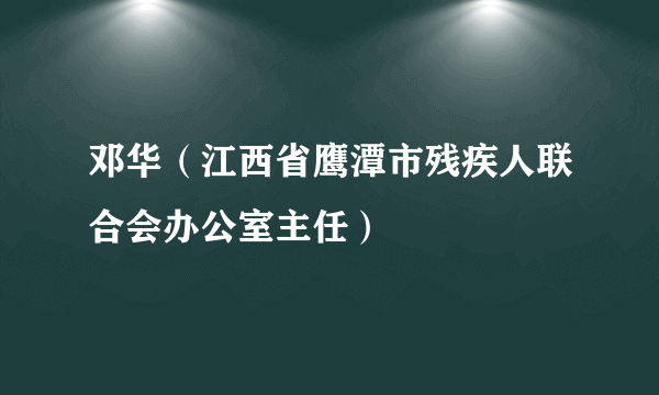 邓华（江西省鹰潭市残疾人联合会办公室主任）