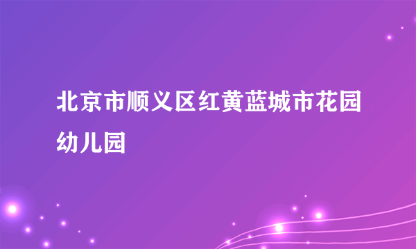 北京市顺义区红黄蓝城市花园幼儿园