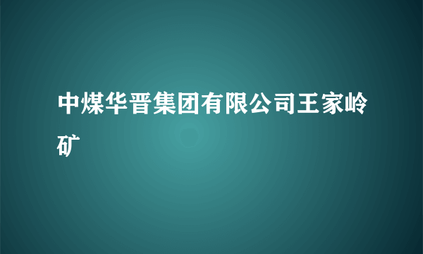 中煤华晋集团有限公司王家岭矿