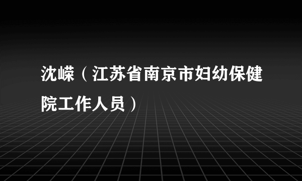 沈嵘（江苏省南京市妇幼保健院工作人员）