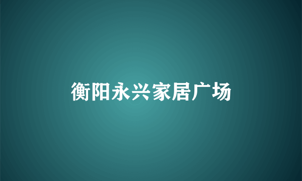 衡阳永兴家居广场