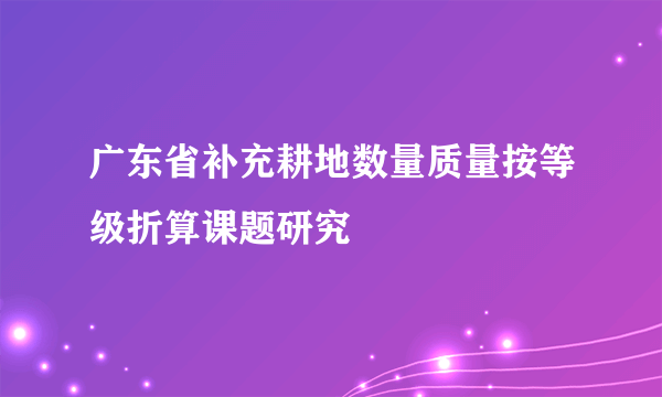 广东省补充耕地数量质量按等级折算课题研究