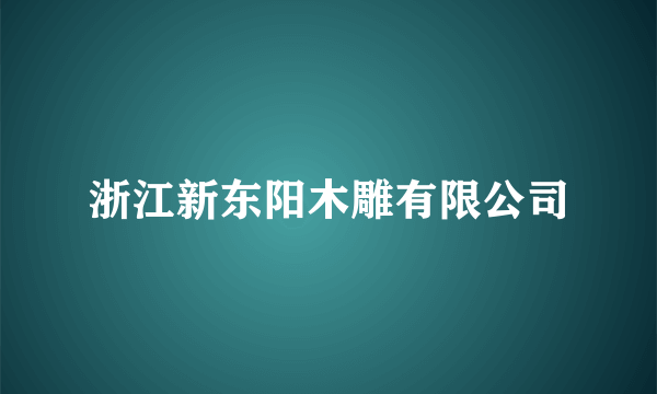 浙江新东阳木雕有限公司