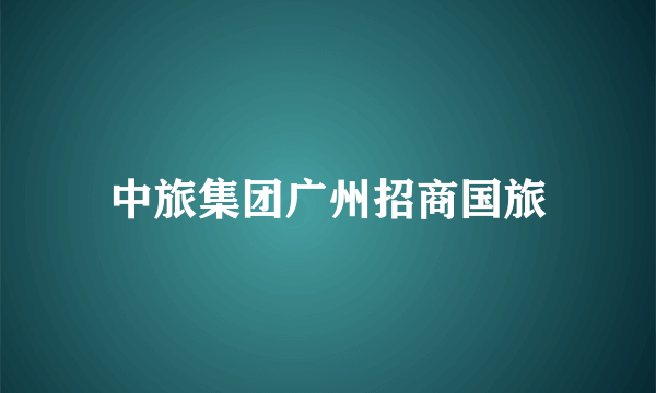 中旅集团广州招商国旅