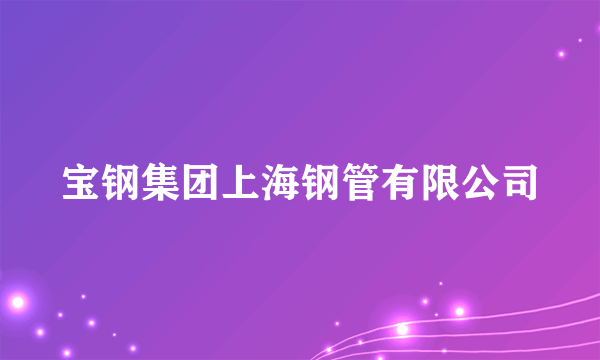 宝钢集团上海钢管有限公司