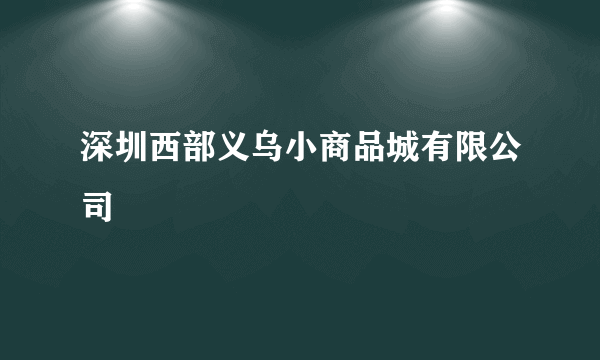 深圳西部义乌小商品城有限公司