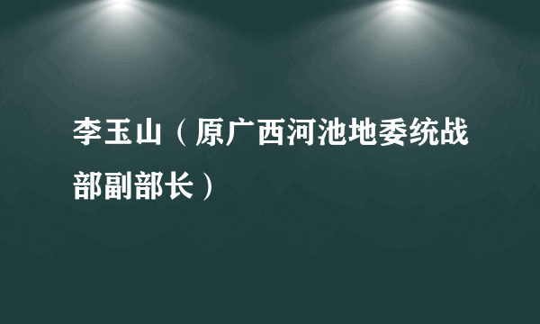 李玉山（原广西河池地委统战部副部长）