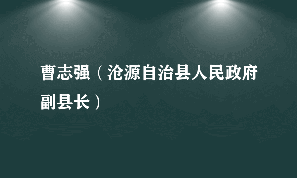 曹志强（沧源自治县人民政府副县长）