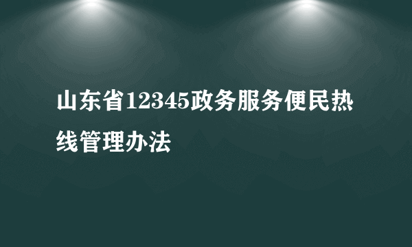 山东省12345政务服务便民热线管理办法