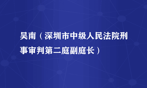 吴南（深圳市中级人民法院刑事审判第二庭副庭长）