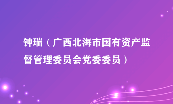 钟瑞（广西北海市国有资产监督管理委员会党委委员）