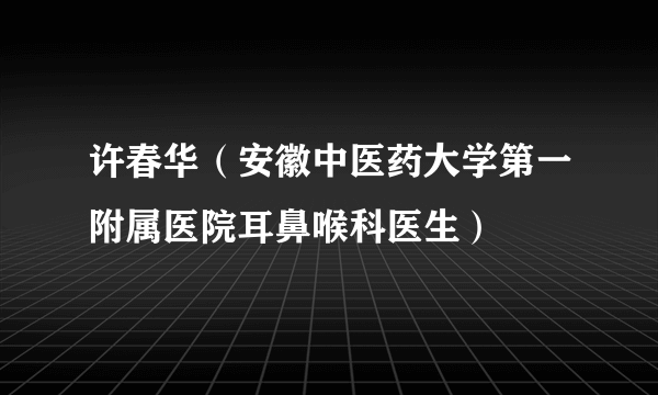 许春华（安徽中医药大学第一附属医院耳鼻喉科医生）