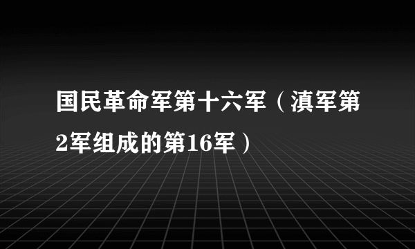 国民革命军第十六军（滇军第2军组成的第16军）