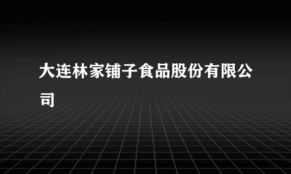 大连林家铺子食品股份有限公司