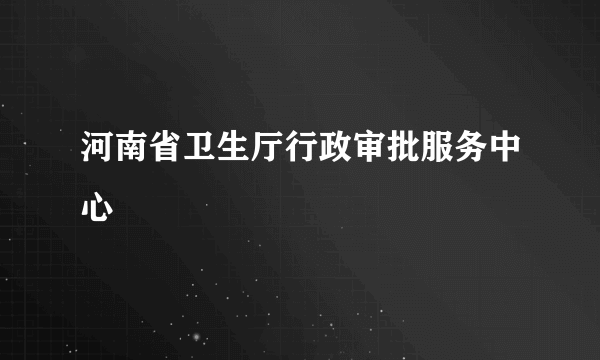 河南省卫生厅行政审批服务中心