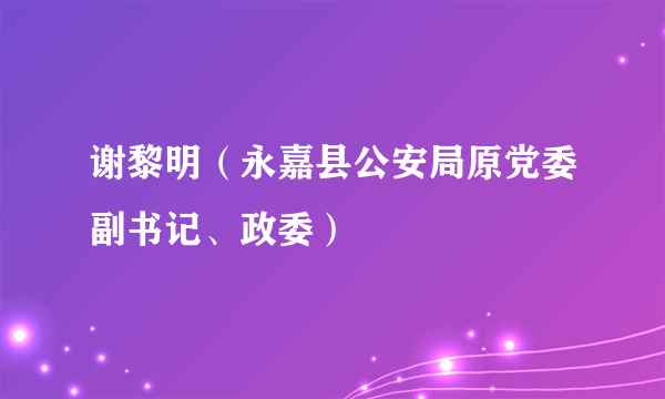 谢黎明（永嘉县公安局原党委副书记、政委）