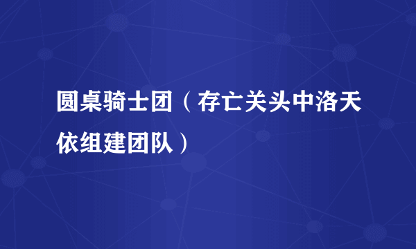 圆桌骑士团（存亡关头中洛天依组建团队）