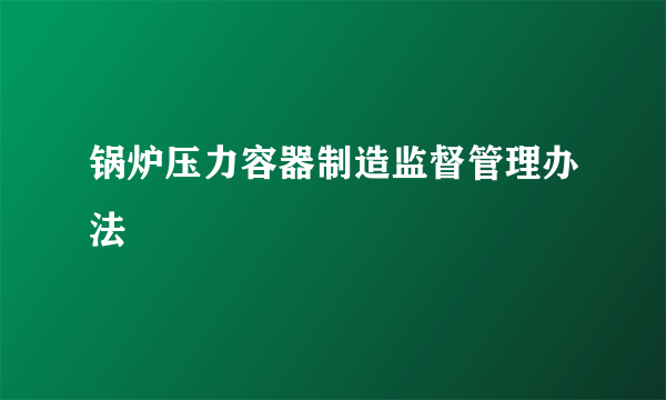 锅炉压力容器制造监督管理办法