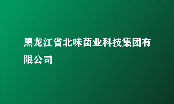 黑龙江省北味菌业科技集团有限公司