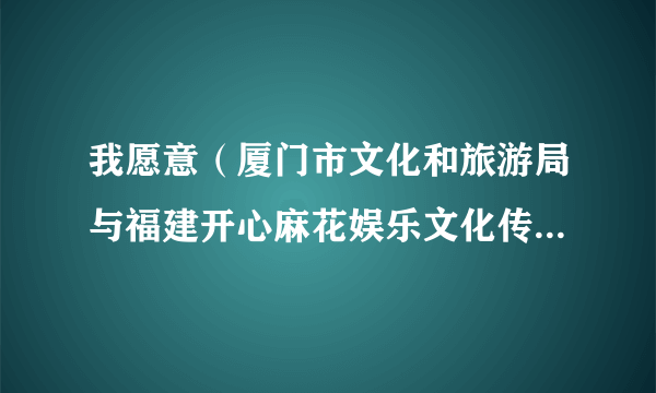 我愿意（厦门市文化和旅游局与福建开心麻花娱乐文化传媒有限公司联合出品的原创音乐喜剧）