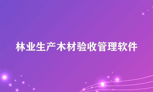 林业生产木材验收管理软件