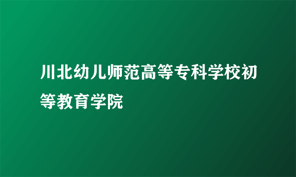 川北幼儿师范高等专科学校初等教育学院