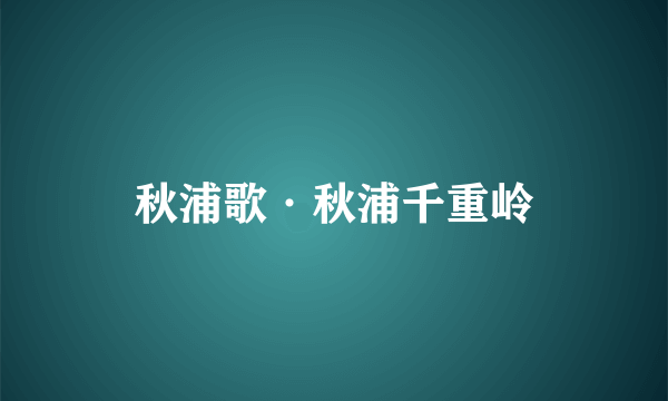 秋浦歌·秋浦千重岭