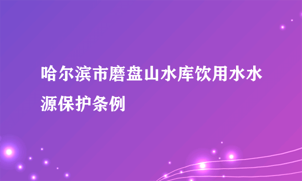 哈尔滨市磨盘山水库饮用水水源保护条例