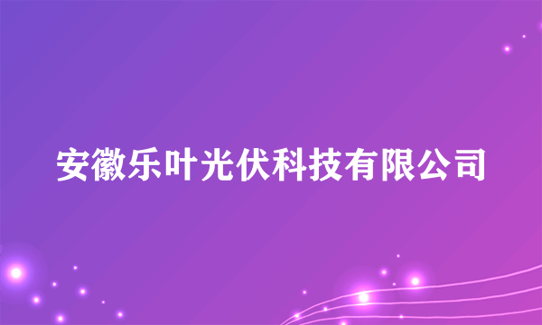 安徽乐叶光伏科技有限公司