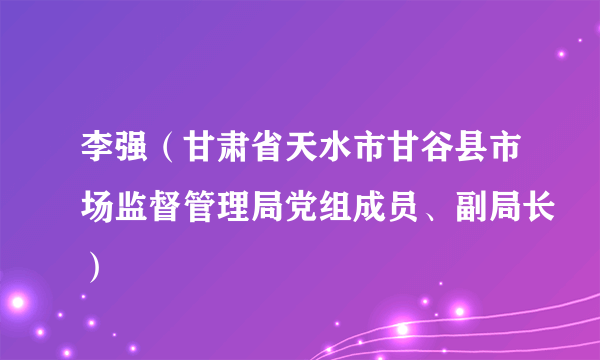 李强（甘肃省天水市甘谷县市场监督管理局党组成员、副局长）