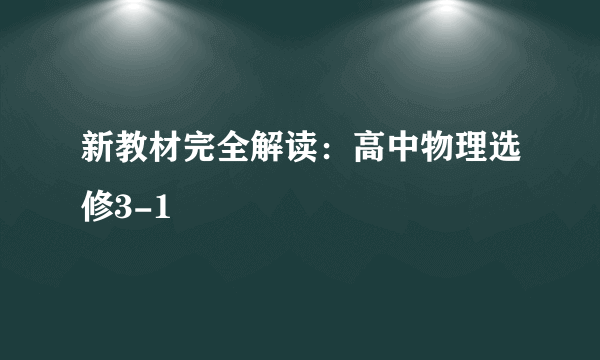 新教材完全解读：高中物理选修3-1