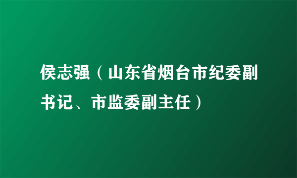 侯志强（山东省烟台市纪委副书记、市监委副主任）