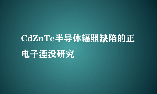 CdZnTe半导体辐照缺陷的正电子湮没研究