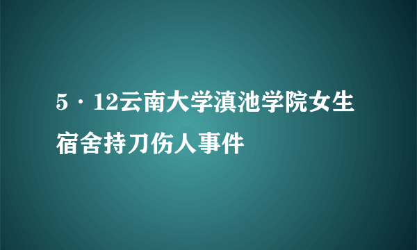 5·12云南大学滇池学院女生宿舍持刀伤人事件