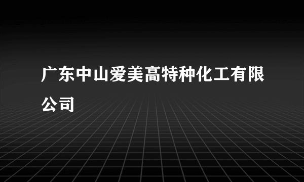 广东中山爱美高特种化工有限公司