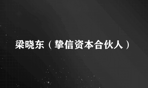 梁晓东（挚信资本合伙人）