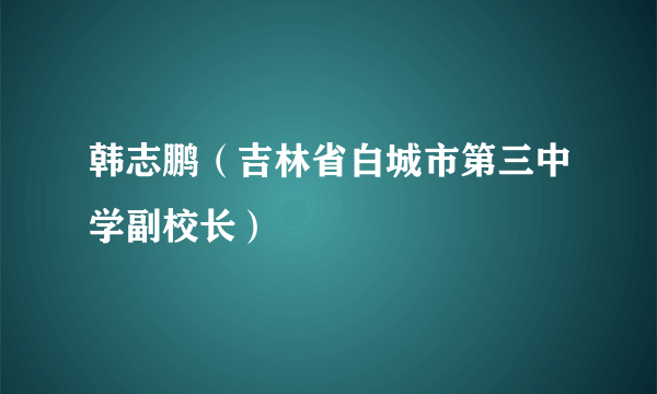 韩志鹏（吉林省白城市第三中学副校长）