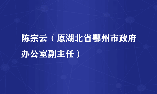 陈宗云（原湖北省鄂州市政府办公室副主任）