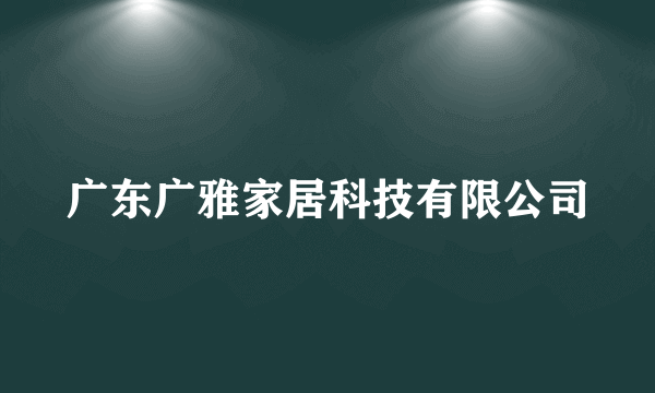 广东广雅家居科技有限公司