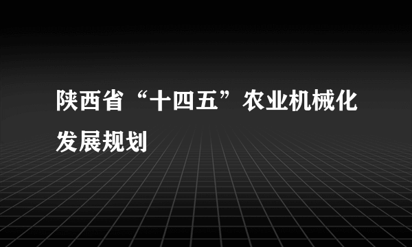 陕西省“十四五”农业机械化发展规划