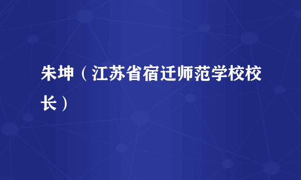 朱坤（江苏省宿迁师范学校校长）