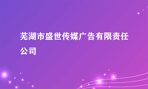 芜湖市盛世传媒广告有限责任公司