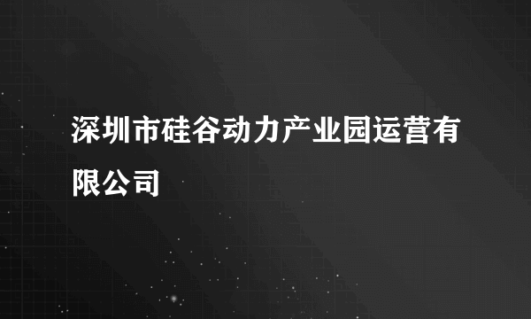 深圳市硅谷动力产业园运营有限公司