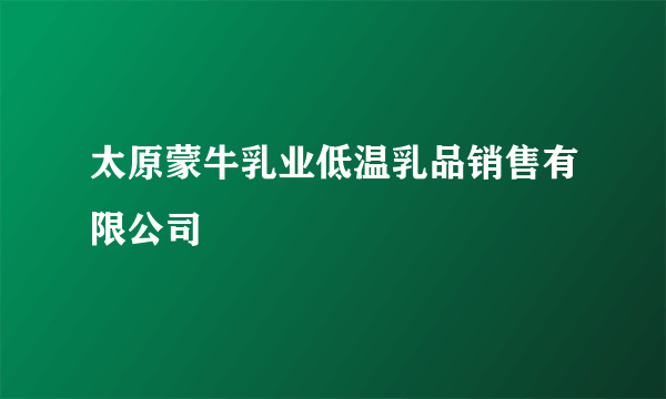 太原蒙牛乳业低温乳品销售有限公司