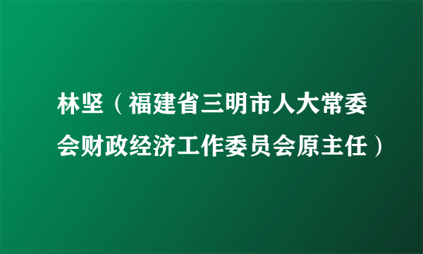 林坚（福建省三明市人大常委会财政经济工作委员会原主任）