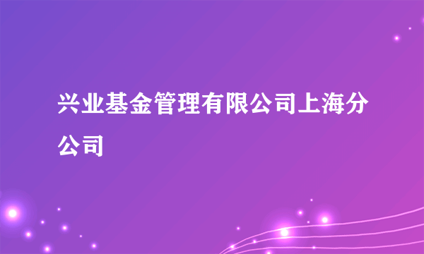 兴业基金管理有限公司上海分公司