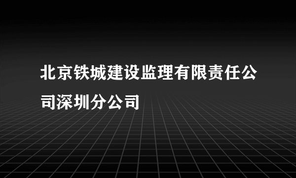 北京铁城建设监理有限责任公司深圳分公司